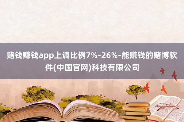 赌钱赚钱app上调比例7%-26%-能赚钱的赌博软件(中国官网)科技有限公司