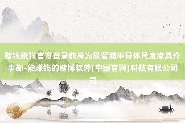 赌钱赚钱官方登录前身为恩智浦半导体尺度家具作事部-能赚钱的赌博软件(中国官网)科技有限公司