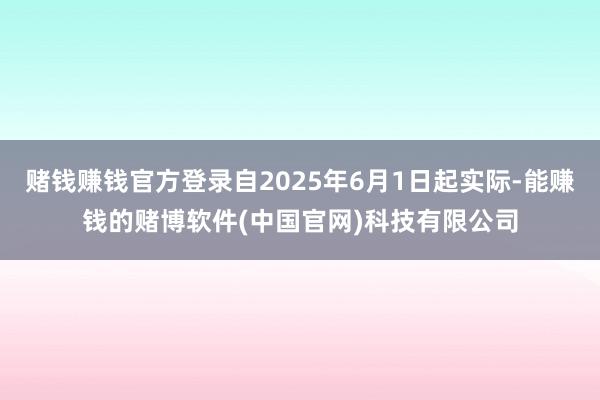 赌钱赚钱官方登录自2025年6月1日起实际-能赚钱的赌博软件(中国官网)科技有限公司