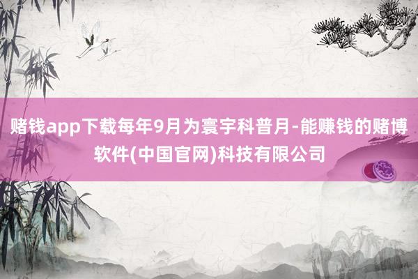 赌钱app下载每年9月为寰宇科普月-能赚钱的赌博软件(中国官网)科技有限公司