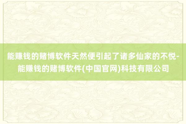 能赚钱的赌博软件天然便引起了诸多仙家的不悦-能赚钱的赌博软件(中国官网)科技有限公司