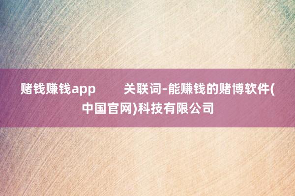 赌钱赚钱app        关联词-能赚钱的赌博软件(中国官网)科技有限公司