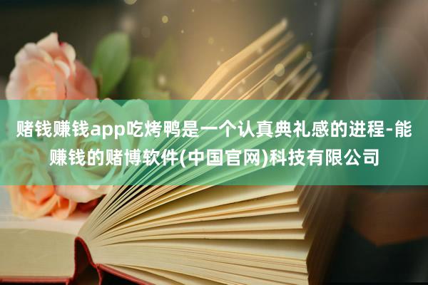 赌钱赚钱app吃烤鸭是一个认真典礼感的进程-能赚钱的赌博软件(中国官网)科技有限公司