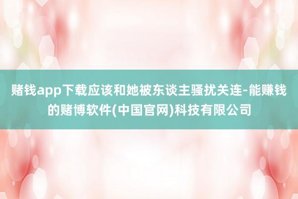 赌钱app下载应该和她被东谈主骚扰关连-能赚钱的赌博软件(中国官网)科技有限公司