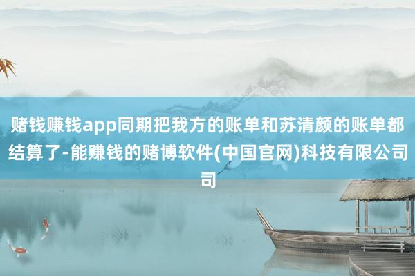 赌钱赚钱app同期把我方的账单和苏清颜的账单都结算了-能赚钱的赌博软件(中国官网)科技有限公司