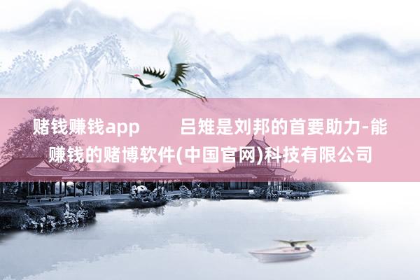 赌钱赚钱app        吕雉是刘邦的首要助力-能赚钱的赌博软件(中国官网)科技有限公司