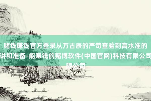 赌钱赚钱官方登录从万古辰的严苛查验到高水准的讲和准备-能赚钱的赌博软件(中国官网)科技有限公司