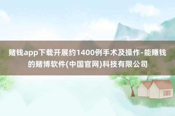 赌钱app下载开展约1400例手术及操作-能赚钱的赌博软件(中国官网)科技有限公司