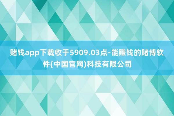 赌钱app下载收于5909.03点-能赚钱的赌博软件(中国官网)科技有限公司