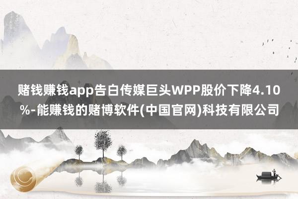 赌钱赚钱app告白传媒巨头WPP股价下降4.10%-能赚钱的赌博软件(中国官网)科技有限公司