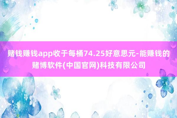 赌钱赚钱app收于每桶74.25好意思元-能赚钱的赌博软件(中国官网)科技有限公司