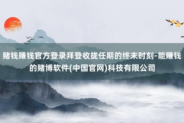 赌钱赚钱官方登录拜登收拢任期的终末时刻-能赚钱的赌博软件(中国官网)科技有限公司