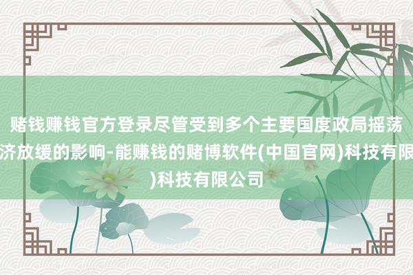 赌钱赚钱官方登录尽管受到多个主要国度政局摇荡和经济放缓的影响-能赚钱的赌博软件(中国官网)科技有限公司