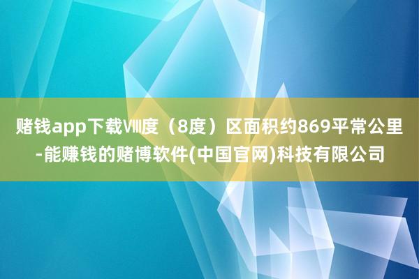 赌钱app下载Ⅷ度（8度）区面积约869平常公里-能赚钱的赌博软件(中国官网)科技有限公司