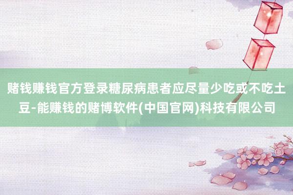 赌钱赚钱官方登录糖尿病患者应尽量少吃或不吃土豆-能赚钱的赌博软件(中国官网)科技有限公司