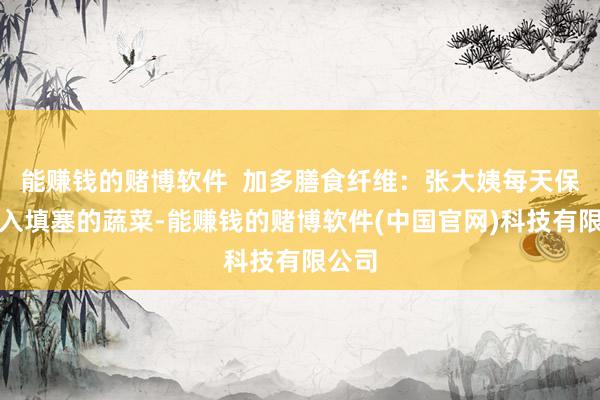 能赚钱的赌博软件  加多膳食纤维：张大姨每天保证摄入填塞的蔬菜-能赚钱的赌博软件(中国官网)科技有限公司
