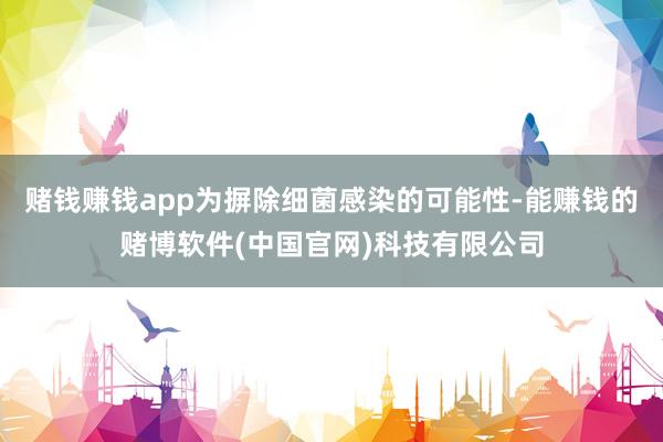 赌钱赚钱app为摒除细菌感染的可能性-能赚钱的赌博软件(中国官网)科技有限公司