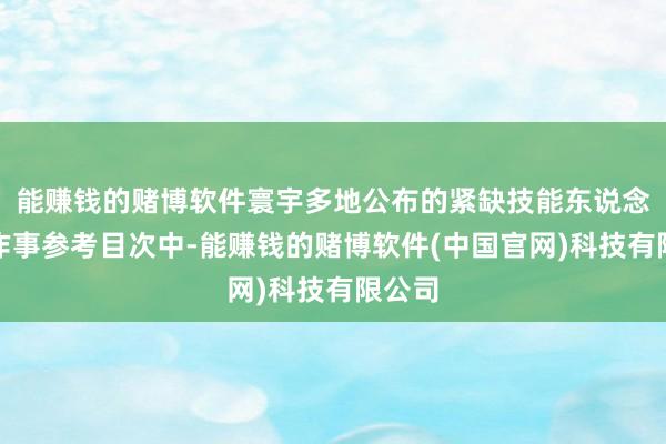 能赚钱的赌博软件寰宇多地公布的紧缺技能东说念主才作事参考目次中-能赚钱的赌博软件(中国官网)科技有限公司