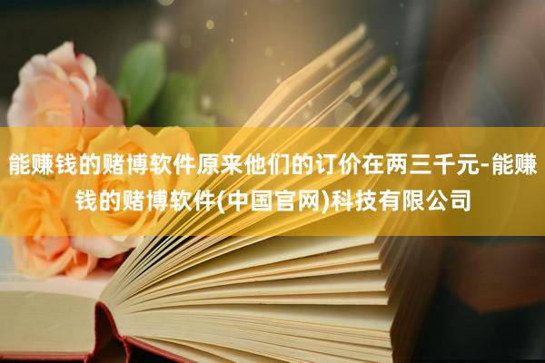 能赚钱的赌博软件原来他们的订价在两三千元-能赚钱的赌博软件(中国官网)科技有限公司