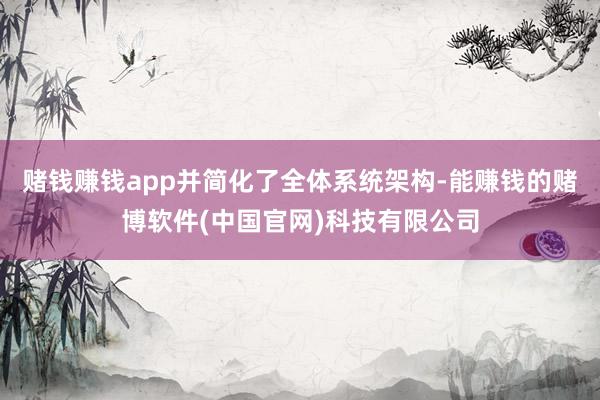 赌钱赚钱app并简化了全体系统架构-能赚钱的赌博软件(中国官网)科技有限公司