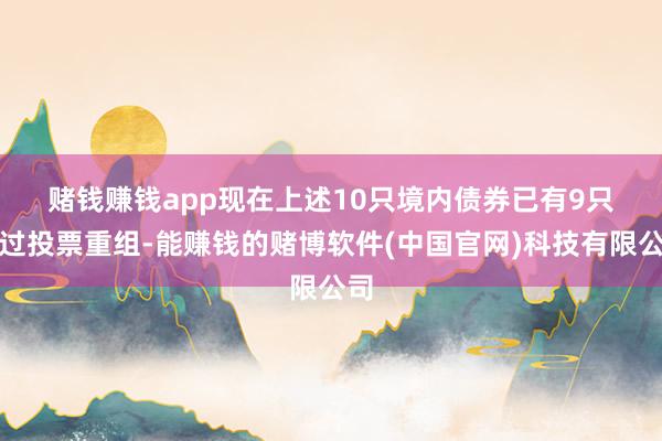 赌钱赚钱app　　现在上述10只境内债券已有9只通过投票重组-能赚钱的赌博软件(中国官网)科技有限公司