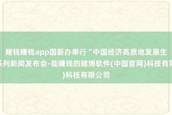 赌钱赚钱app国新办举行“中国经济高质地发展生效”系列新闻发布会-能赚钱的赌博软件(中国官网)科技有限公司