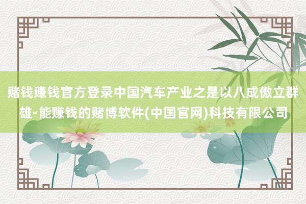 赌钱赚钱官方登录中国汽车产业之是以八成傲立群雄-能赚钱的赌博软件(中国官网)科技有限公司