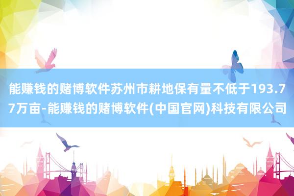 能赚钱的赌博软件苏州市耕地保有量不低于193.77万亩-能赚钱的赌博软件(中国官网)科技有限公司