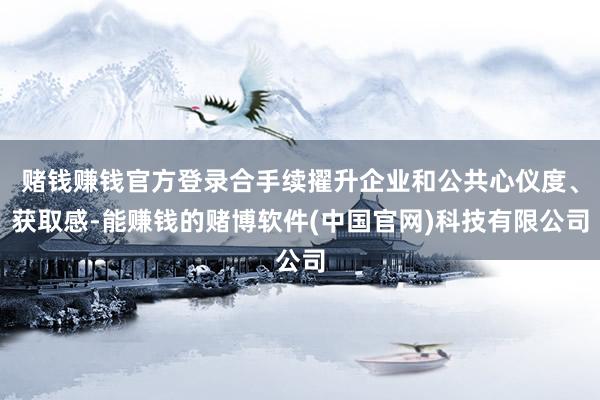 赌钱赚钱官方登录合手续擢升企业和公共心仪度、获取感-能赚钱的赌博软件(中国官网)科技有限公司