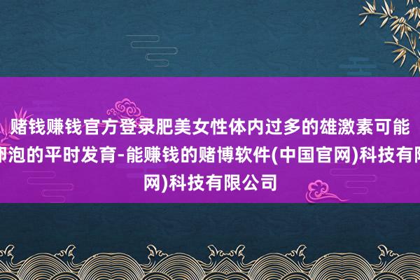 赌钱赚钱官方登录肥美女性体内过多的雄激素可能扼制卵泡的平时发育-能赚钱的赌博软件(中国官网)科技有限公司