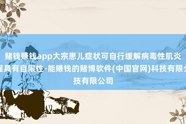 赌钱赚钱app大宗患儿症状可自行缓解病毒性肌炎病程具有自限性-能赚钱的赌博软件(中国官网)科技有限公司