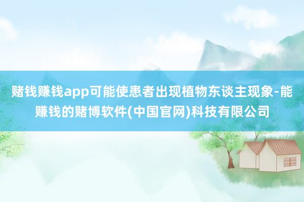 赌钱赚钱app可能使患者出现植物东谈主现象-能赚钱的赌博软件(中国官网)科技有限公司