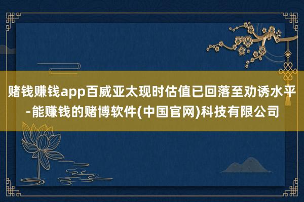 赌钱赚钱app百威亚太现时估值已回落至劝诱水平-能赚钱的赌博软件(中国官网)科技有限公司