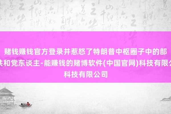赌钱赚钱官方登录并惹怒了特朗普中枢圈子中的部分共和党东谈主-能赚钱的赌博软件(中国官网)科技有限公司