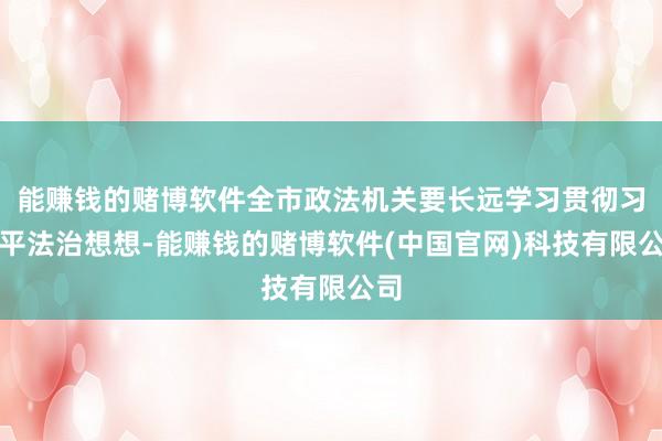 能赚钱的赌博软件全市政法机关要长远学习贯彻习近平法治想想-能赚钱的赌博软件(中国官网)科技有限公司