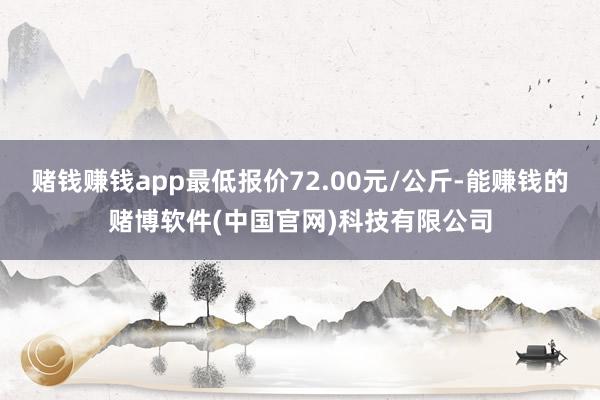 赌钱赚钱app最低报价72.00元/公斤-能赚钱的赌博软件(中国官网)科技有限公司