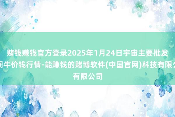 赌钱赚钱官方登录2025年1月24日宇宙主要批发阛阓牛价钱行情-能赚钱的赌博软件(中国官网)科技有限公司