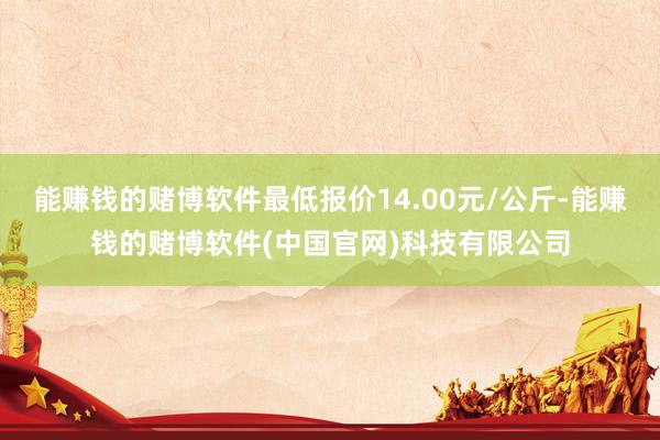 能赚钱的赌博软件最低报价14.00元/公斤-能赚钱的赌博软件(中国官网)科技有限公司
