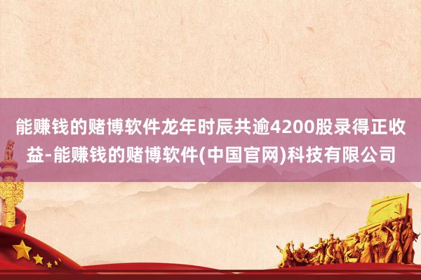 能赚钱的赌博软件龙年时辰共逾4200股录得正收益-能赚钱的赌博软件(中国官网)科技有限公司