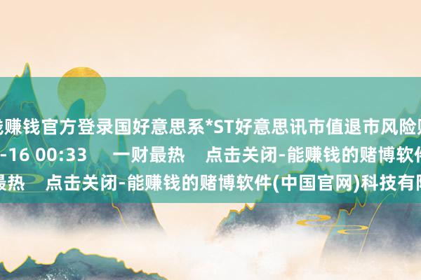 赌钱赚钱官方登录国好意思系*ST好意思讯市值退市风险贴近 0 2024-10-16 00:33 一财最热 点击关闭-能赚钱的赌博软件(中国官网)科技有限公司