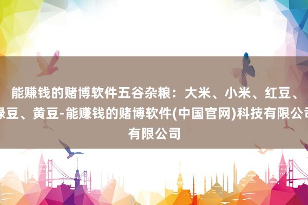 能赚钱的赌博软件五谷杂粮：大米、小米、红豆、绿豆、黄豆-能赚钱的赌博软件(中国官网)科技有限公司