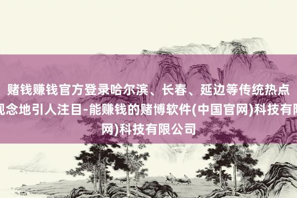 赌钱赚钱官方登录哈尔滨、长春、延边等传统热点冰雪观念地引人注目-能赚钱的赌博软件(中国官网)科技有限公司