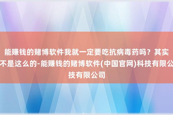 能赚钱的赌博软件我就一定要吃抗病毒药吗？其实并不是这么的-能赚钱的赌博软件(中国官网)科技有限公司