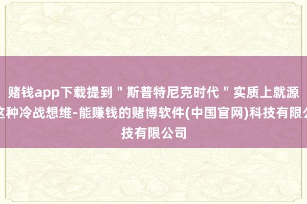 赌钱app下载提到＂斯普特尼克时代＂实质上就源于这种冷战想维-能赚钱的赌博软件(中国官网)科技有限公司