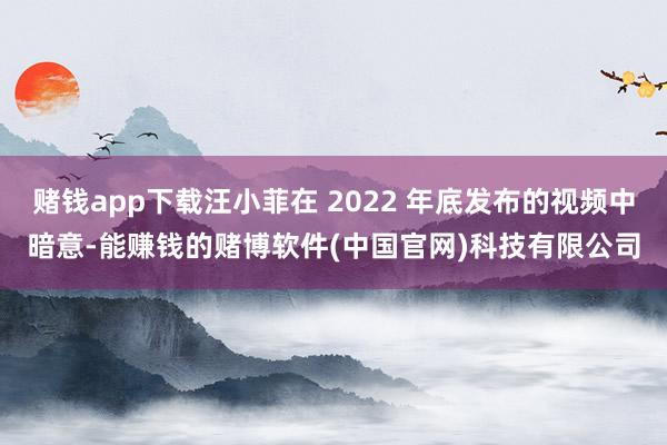 赌钱app下载汪小菲在 2022 年底发布的视频中暗意-能赚钱的赌博软件(中国官网)科技有限公司