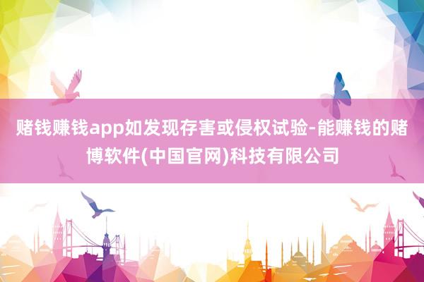赌钱赚钱app如发现存害或侵权试验-能赚钱的赌博软件(中国官网)科技有限公司
