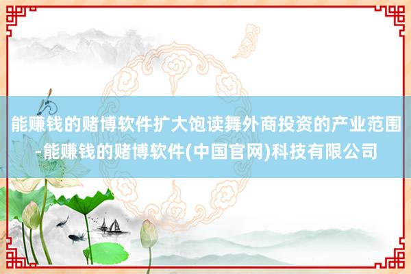 能赚钱的赌博软件扩大饱读舞外商投资的产业范围-能赚钱的赌博软件(中国官网)科技有限公司