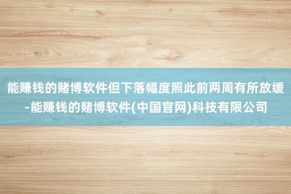 能赚钱的赌博软件但下落幅度照此前两周有所放缓-能赚钱的赌博软件(中国官网)科技有限公司