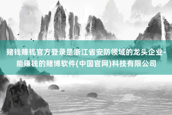 赌钱赚钱官方登录是浙江省安防领域的龙头企业-能赚钱的赌博软件(中国官网)科技有限公司