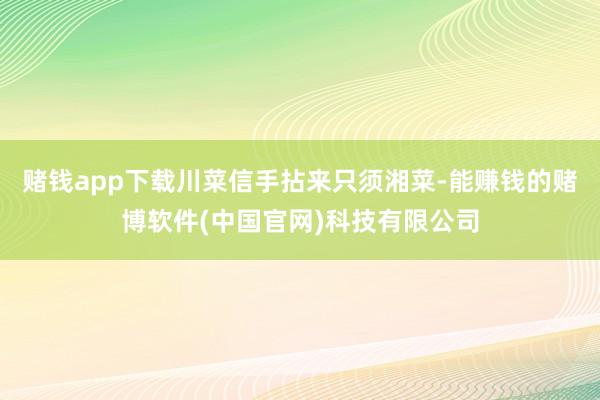 赌钱app下载川菜信手拈来只须湘菜-能赚钱的赌博软件(中国官网)科技有限公司